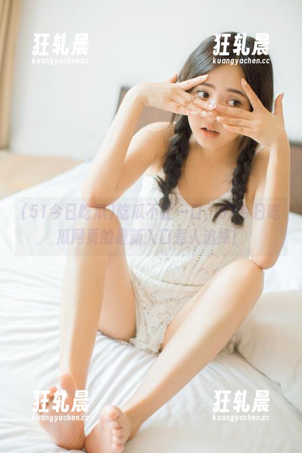 吃瓜不止一口，51今日吃瓜网页的最新入口惹人追捧！