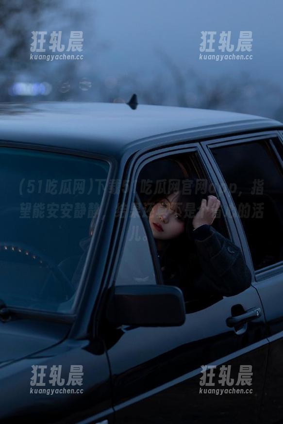 下载51吃瓜网官网app，指望能安安静静，结果还真不是个省心的活儿。