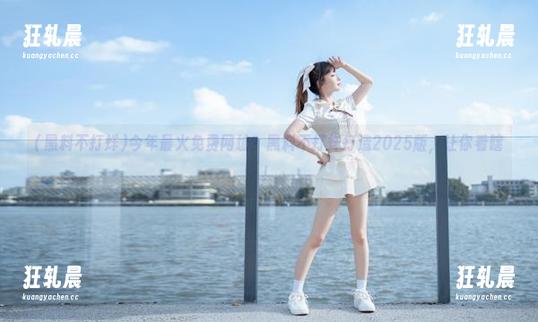 今年最火免费网址？黑料不打烊打造2025版，让你看瞎！