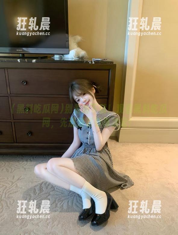 黑料吃瓜网 别着急下载!观看黑料吃瓜网,先涨涨姿势再决定!