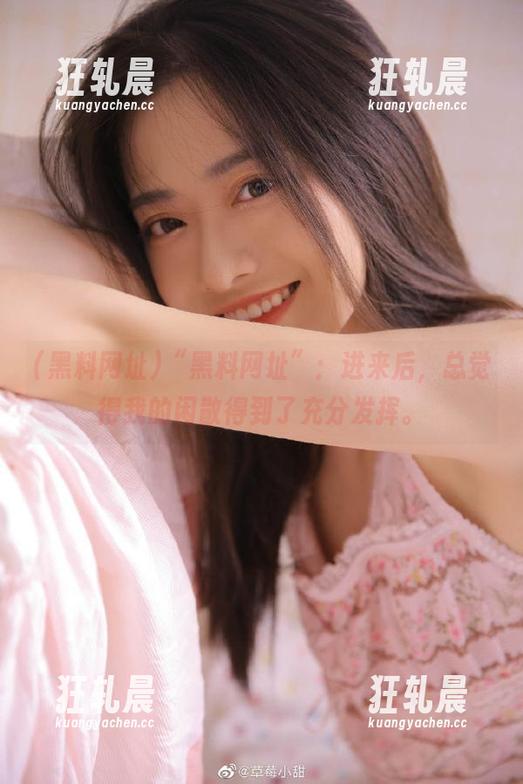 “黑料网址”：进来后，总觉得我的闲散得到了充分发挥。